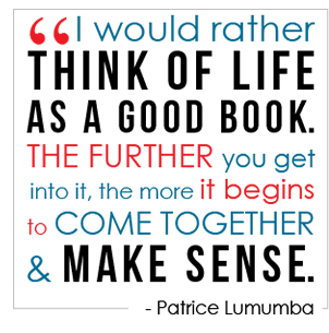 I would rather think of life as a good book. The further you get into it, the more it begins to come together and make sense. - Patrice Lumumba